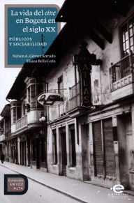 Title: La vida del cine en Bogotá en el siglo XX: Públicos y sociabilidad, Author: Nelson Antonio Gómez Serrudo