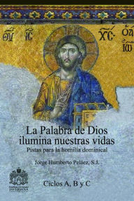 Title: La Palabra de Dios ilumina nuestras vidas: Pistas para la homilía dominical. Ciclos A, B y C, Author: Jorge Humberto Peláez Piedrahita S.J.