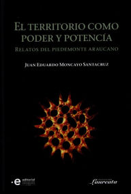 Title: El territorio como poder y potencia: Relatos del piedemonte araucano, Author: Juan Eduardo Moncayo Santacruz