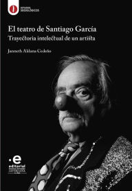 Title: El teatro de Santiago García: Trayectoria intelectual de un artista, Author: Janneth Aldana Cedeño