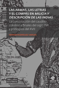 Title: Las armas, las letras y el compás en Milicia y descripción de las Indias: La construcción del caudillo colonial a finales del siglo XVI y principios del XVII, Author: Hernán Rodríguez Vargas