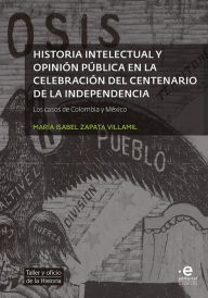 Title: Historia intelectual y opinión pública en la celebración del bicentenario de la independencia: Los casos de Colombia y México, Author: María Isabel Zapata Villamil