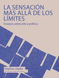 Title: La sensación más allá de los límites: Ensayos sobre arte y política, Author: Stephen Zepke