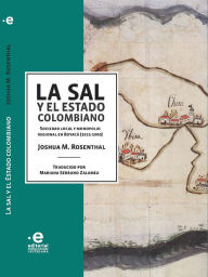 Title: La sal y el Estado colombiano: Sociedad local y monopolio regional en Boyacá (1821-1900), Author: M Joshua Rosenthal