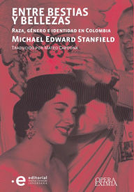 Title: Entre bestias y bellezas: Raza, género e identidad en Colombia, Author: Michael Edward Stanfield