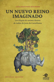 Title: Un nuevo reino imaginado: Las elegías de varones ilustres de Indias de Juan de Castellanos, Author: Luis Fernando Restrepo