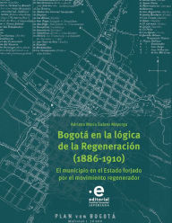 Title: Bogotá en la lógica de la Regeneración, 1886-1910: El municipio en el estado, Author: Adriana María Suárez Mayorga