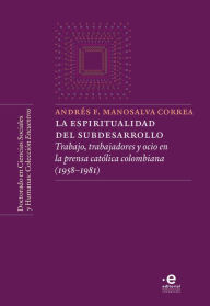 Title: La espiritualidad del subdesarrollo: Trabajo, trabajadores y ocio en la prensa católica colombiana (1958-1981), Author: Andrés Felipe Manosalva Correa