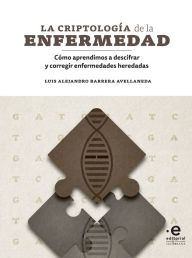 Title: La criptología de la enfermedad: Cómo aprendimos a descifrar y corregir enfermedades heredadas, Author: Luis Alejandro Barrera Avellaneda