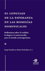 Title: El lenguaje de la esperanza en las homilías dominicales: Reflexiones sobre el cuidado, la alegría y la misericordia para el mundo contemporaneo, Author: Jorge Humberto Peláez Piedrahíta S J