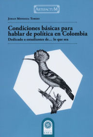 Title: Condiciones básicas para hablar de política en Colombia: Dedicado a estudiantes de.lo que sea, Author: Johan Mendoza Torres
