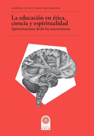 Title: La educación en ética, ciencia y espiritualidad: Aproximaciones desde las neurociencias, Author: Martha Cecilia Vidal Arizabaleta