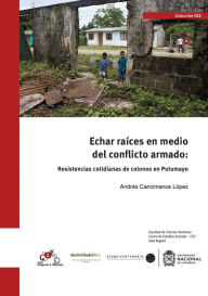 Title: Echar raíces en medio del conflicto armado: Resistencias cotidianas de colonos de Putumayo, Author: Andrés Cancimance López