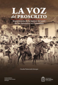 Title: La voz del proscrito: Experiencia de la lepra y devenir de los lazaretos en Colombia, Author: Claudia Patricia Platarrueda Vanegas