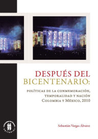 Title: Después del Bicentenario: políticas de la conmemoración, temporalidad y nación: Colombia y México, 2010, Author: Sebastián Vargas Álvarez