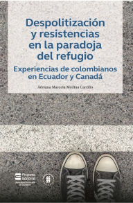 Title: Despolitización y resistencias en la paradoja del refugio: Experiencias de colombianos en Ecuador y Canadá, Author: Adriana Marcela Medina Carrillo