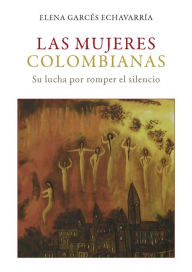 Title: Las mujeres colombianas: Su lucha por romper el silencio, Author: Elena Garcés Echavarría