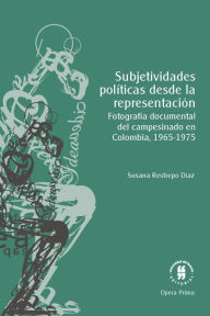 Title: Subjetividades políticas desde la representación: Fotografía documental del campesinado en Colombia, 1965-1975, Author: Susana Restrepo Díaz