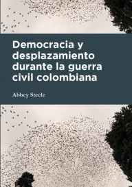 Title: Democracia y desplazamiento durante la guerra civil colombiana, Author: Abbey Steele