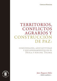 Title: Territorios, conflictos agrarios y construcción de paz: Comunidades, asociatividad y encadenamientos en el Huila y sur del Tolima, Author: Jairo Baquero Melo