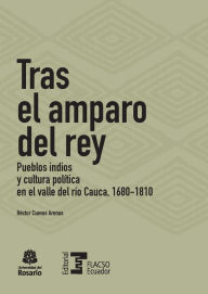 Title: Tras el amparo del rey: Pueblos indios y cultura política en el valle del río Cauca, 1680-1810, Author: Héctor Cuevas Arenas