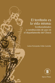 Title: El territorio es la vida misma: Territorialidades y construcción de paz en el departamento de Chocó, Author: Luisa Fernanda Uribe Larrota