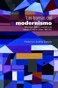 Title: Las tramas del modernismo: Mecenazgo, política y sociedad en las bienales de arte de Coltejer, 1968-1972, Author: Federico Ardila Garcés