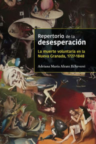 Title: Repertorio de la desesperación: La muerte voluntaria en la Nueva Granada, 1727-1848, Author: Adriana María Alzate Echeverri