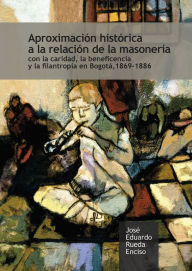 Title: Aproximación histórica a la relación de la masonería: con la caridad, la beneficencia y la filantropía en Bogotá, 1869-1886, Author: José Eduardo Rueda Enciso