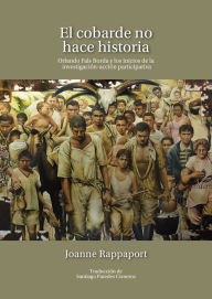 Title: El cobarde no hace historia: Orlando Fals Borda y los inicios de la investigación-acción participativa, Author: Joanne Rappaport
