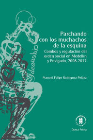 Title: Parchando con los muchachos de la esquina: Combos y regulación del orden social en Medellín y Envigado, 2008-2017, Author: Manuel Felipe Rodríguez Peláez
