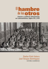 Title: El hambre de los otros: Ciencia y políticas alimentarias en Latinoamérica, siglos XX y XXI, Author: Stefan Pohl-Valero