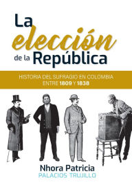 Title: La elección de la República: historia del sufragio en Colombia entre 1809 y 1838, Author: Nhora Patricia Palacios Trujillo
