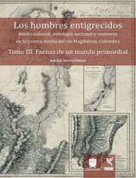 Title: Faenas de un mundo primordial: Hecho colonial, mitología nacional y violencia en la cuenca media del río Magdalena, Colombia, Author: Adrián Serna Dimas