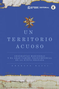 Title: Un territorio acuoso: Geografías marineras y el gran Caribe transimperial de la Nueva Granada, Author: Ernesto Bassi