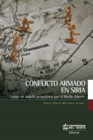 Title: Conflicto armado en Siria: Campo de batalla geopolítico por el Medio Oriente, Author: Janiel Melamed Visbal