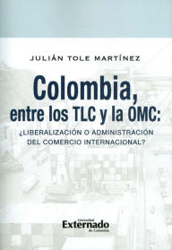 Title: Colombia, entre los TLC y la OMC: ¿Liberalización o administración del comercio internacional?, Author: Julián Tole Martínez