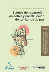 Title: Sujetos de reparación colectiva y construcción de territorios de paz - Libro 1: Comunidades campesinas en Colombia : contextos de guerra y sujetos de reparación colectiva, Author: Varios autores