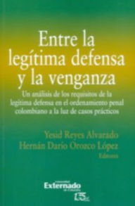 Title: Entre la legítima defensa y la venganza: Un análisis de los requisitos de la legítima defensa en el ordenamiento penal colombiano a la luz de casos prácticos, Author: Yesid Reyes Alvarado