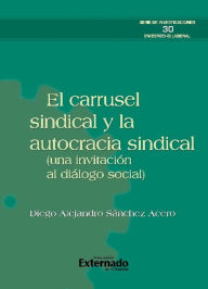 Title: El carrusel sindical y la autocracia sindical (una invitación al diálogo social), Author: Diego Alejandro Sánchez Acero