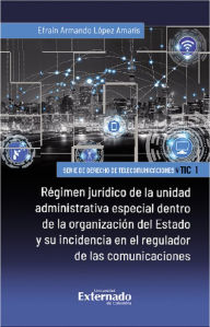 Title: Régimen jurídico de la unidad administrativa especial dentro de la organización del Estado y su incidencia en el regulador de las comunicaciones, Author: Efraín Armando López Amarís