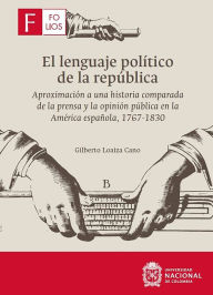 Title: El lenguaje político de la república: Aproximación a una historia comparada de la prensa y la opinión pública en la América española, 1767-1830, Author: Gilberto Loaiza Cano