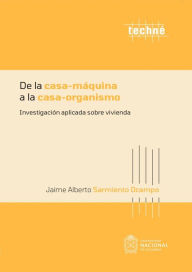 Title: De la casa-máquina a la casa-organismo: Investigación aplicada sobre vivienda, Author: Jaime Alberto Sarmiento Ocampo