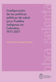 Title: Configuración de las políticas públicas de salud para pueblos Indígenas en Colombia, 1971-2017, Author: Jaime Hernán Urrego Rodríguez