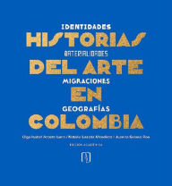 Title: Historias del arte en Colombia: Identidades, materialidades, migraciones y geografías, Author: Olga Isabel Acosta Luna