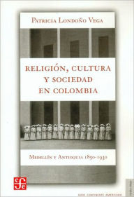 Title: Religion, cultura y sociedad en Colombia. Medellin y Antioquia, 1850-1930, Author: Patricia Londono Vega