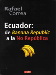 Title: Ecuador: De Banana Republic a la No República, Author: Rafael Correa