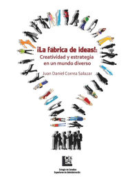 Title: ¡La Fábrica de Ideas!: Creatividad y estrategia en un mundo diverso, Author: Juan Daniel Correa Salazar