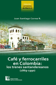 Title: Los Caminos de Hierro 4. Café y ferrocarriles en Colombia: los trenes santandereanos (1869 - 1990), Author: Juan Santiago Correa Restrepo