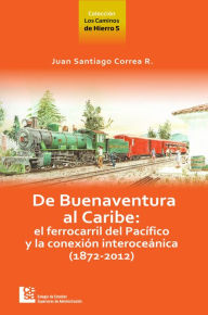 Title: Los Caminos de Hierro 5. De Buenaventura al Caribe: El ferrocarril del Pacífico y la conexión interoceánica (1872 - 2012), Author: Juan Santiago Correa Restrepo